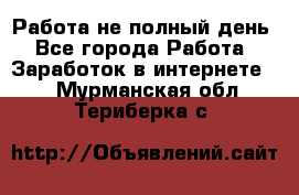 Работа не полный день - Все города Работа » Заработок в интернете   . Мурманская обл.,Териберка с.